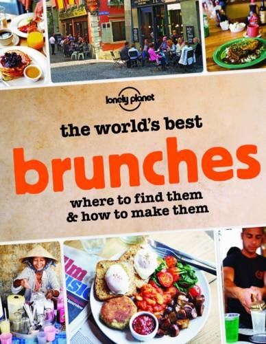The World's Best Brunches: Where to Find Them and How to Make Them by Lonely Planet