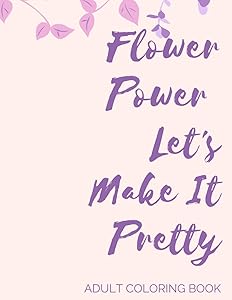 Flower Power Let's Make It Pretty Adult Coloring Book: Blooming Coloring Book, Stress reliever, Mindfulness and Meditation, Coffee Break, Adult Activity Book by Dank Daughter