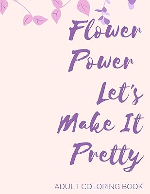 Flower Power Let's Make It Pretty Adult Coloring Book: Blooming Coloring Book, Stress reliever, Mindfulness and Meditation, Coffee Break, Adult Activity Book