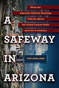 A Safeway in Arizona: What the Gabrielle Giffords Shooting Tells Us About the Grand Canyon State and L ife in America by Tom Zoellner