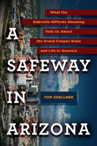 A Safeway in Arizona: What the Gabrielle Giffords Shooting Tells Us About the Grand Canyon State and L ife in America by Tom Zoellner