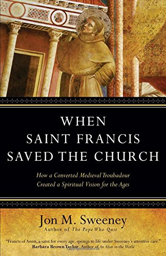 When Saint Francis Saved the Church: How a Converted Medieval Troubadour Created a Spiritual Vision for the Ages by Jon M. Sweeney
