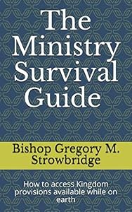 The Ministry Survival Guide: How to access Kingdom provisions available while on earth by BISHOP GREGORY M. STROWBRIDGE