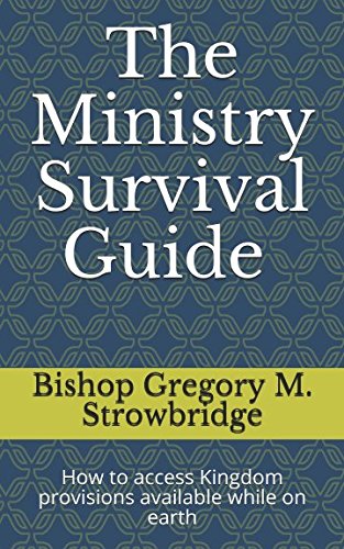The Ministry Survival Guide: How to access Kingdom provisions available while on earth by BISHOP GREGORY M. STROWBRIDGE