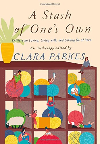 A Stash of One's Own: Knitters on Loving, Living with, and Letting Go of Yarn by Clara Parkes
