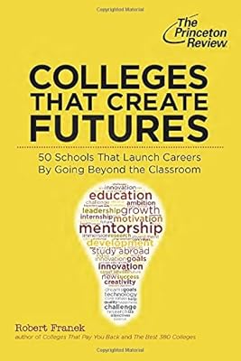 Colleges That Create Futures: 50 Schools That Launch Careers By Going Beyond the Classroom