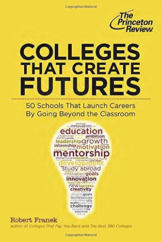 Colleges That Create Futures: 50 Schools That Launch Careers By Going Beyond the Classroom by Princeton Review