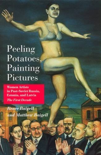 Peeling Potatoes, Painting Pictures: Women Artists in Post-Soviet Russia, Estonia, and Latvia The First Decade by Matthew Baigell
