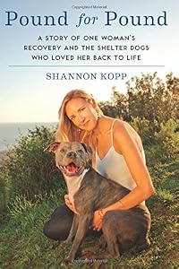 Pound for Pound: A Story of One Woman's Recovery and the Shelter Dogs Who Loved Her Back to Life by Shannon Kopp