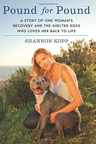 Pound for Pound: A Story of One Woman's Recovery and the Shelter Dogs Who Loved Her Back to Life by Shannon Kopp