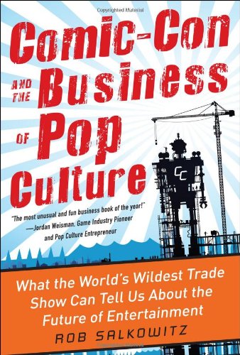 Comic-Con and the Business of Pop Culture: What the World&rsquo;s Wildest Trade Show Can Tell Us About the Future of Entertainment by Rob Salkowitz