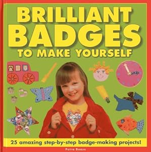 Brilliant Badges To Make Yourself: 25 Amazing Step-by-Step Badge-Making Projects!