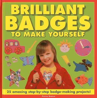Brilliant Badges To Make Yourself: 25 Amazing Step-by-Step Badge-Making Projects!