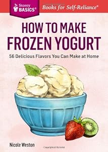 How to Make Frozen Yogurt: 56 Delicious Flavors You Can Make at Home. A Storey BASICS&reg; Title