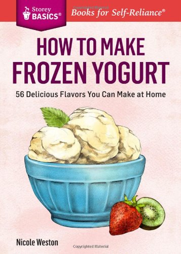 How to Make Frozen Yogurt: 56 Delicious Flavors You Can Make at Home. A Storey BASICS&reg; Title by Nicole Weston