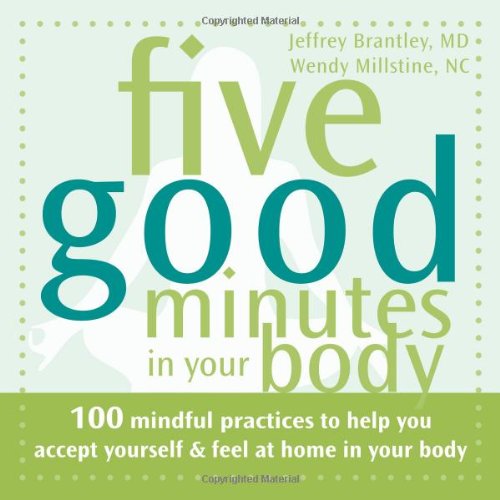 Five Good Minutes in Your Body: 100 Mindful Practices to Help You Accept Yourself and Feel at Home in Your Body by Jeffrey Brantley MD  DFAPA  ,