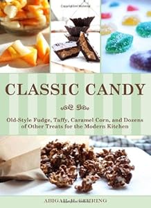 Classic Candy: Old-Style Fudge, Taffy, Caramel Corn, and Dozens of Other Treats for the Modern Kitchen by Abigail R. Gehring