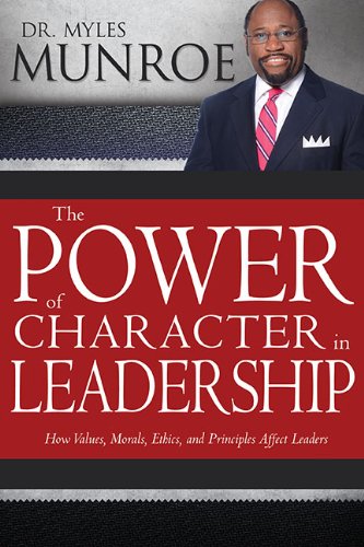 Power Of Character In Leadership: How Values, Morals, Ethics, and Principles Affect Leaders by Myles Munroe
