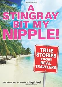 Stingray Bit My Nipple!: True Stories from Real Travelers by Erik Torkells