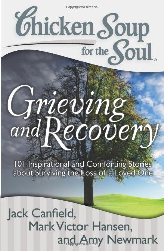Chicken Soup for the Soul: Grieving and Recovery: 101 Inspirational and Comforting Stories about Surviving the Loss of a Loved One by Amy Newmark