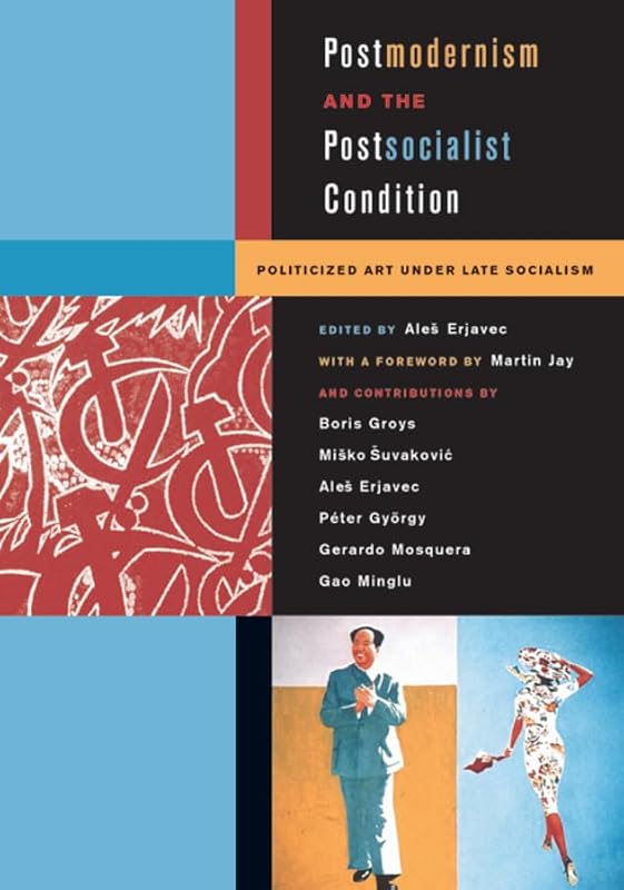 Postmodernism and the Postsocialist Condition: Politicized Art under Late Socialism by Ales Erjavec