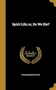 Spirit Life; or, Do We Die? by Willliam Dunseath Eaton