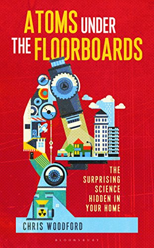Atoms Under the Floorboards: The Surprising Science Hidden in Your Home by Chris Woodford