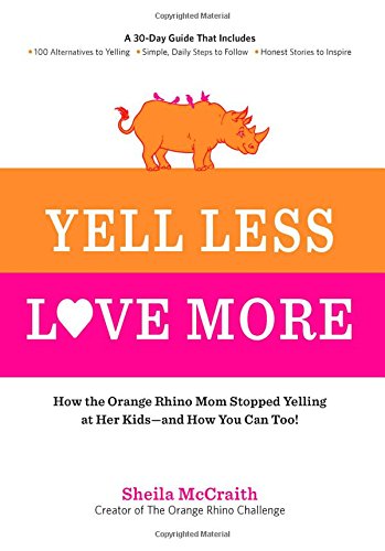 Yell Less, Love More: How the Orange Rhino Mom Stopped Yelling at Her Kids - and How You Can Too!: A 30-Day Guide That Includes: - 100 Alternatives to ... Steps to Follow - Honest Stories to Inspire by Sheila McCraith