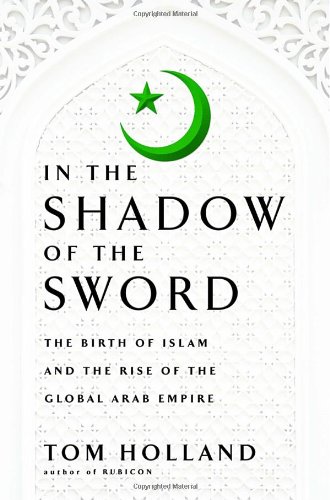 In the Shadow of the Sword: The Birth of Islam and the Rise of the Global Arab Empire by Tom Holland