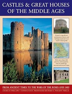 Castles &amp; Great Houses Of The Middle Ages: From Ancient Times To The Wars Of The Roses And 1485