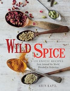 Wild Spice: 120 Exotic Recipes from Around the World, Blended to Perfection by Arun Kapil