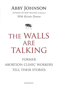 The Walls Are Talking: Former Abortion Clinic Workers Tell Their Stories by Abby Johnson