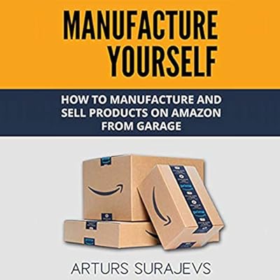 Manufacture Yourself: How to Manufacture and Sell Amazon Products from Garage