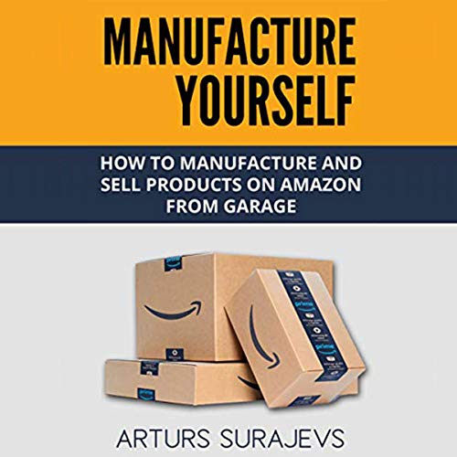 Manufacture Yourself: How to Manufacture and Sell Amazon Products from Garage by Arturs Surajevs