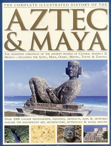 The Complete Illustrated History of the Aztec &amp; Maya: The Definitive Chronicle of the Ancient Peoples of Central America &amp; Mexico - Including the Aztec, Maya, Olmec, Mixtec, Toltec &amp; Zapotec by Charles Phillips