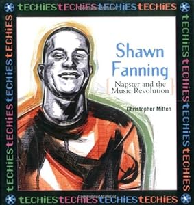 Shawn Fanning: Napster and the Music Revolution (Techies)