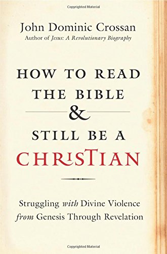 How to Read the Bible and Still Be a Christian: Struggling with Divine Violence from Genesis Through Revelation by John Dominic Crossan