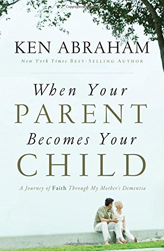 When Your Parent Becomes Your Child: A Journey of Faith Through My Mother's Dementia by Ken Abraham