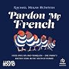 Pardon My French: Food, Faux Pas and Franglish: One Family's Riotous Year in the South of France