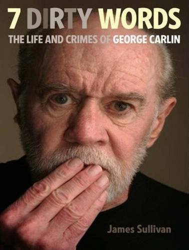 Seven Dirty Words: The Life and Crimes of George Carlin by James Sullivan
