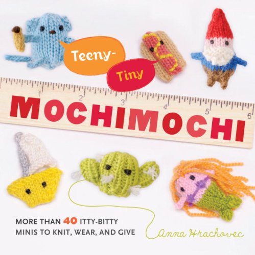 Teeny-Tiny Mochimochi: More Than 40 Little Bitty Minis to Knit, Wear, and Give by Anna Hrachovec