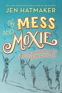 Of Mess and Moxie: Wrangling Delight Out of This Wild and Glorious Life
