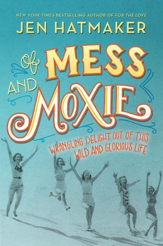 Of Mess and Moxie: Wrangling Delight Out of This Wild and Glorious Life by JEN HATMAKER