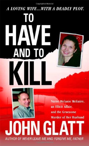 To Have and To Kill: Nurse Melanie McGuire, an Illicit Affair, and the Gruesome Murder of Her Husband by John Glatt