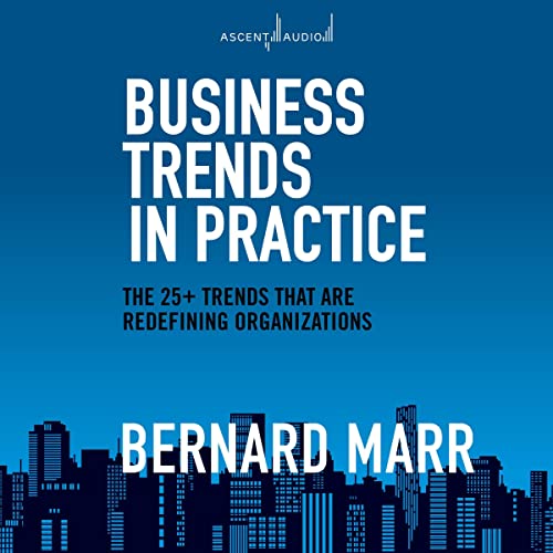 Business Trends in Practice: The 25+ Trends That Are Redefining Organizations by Bernard Marr