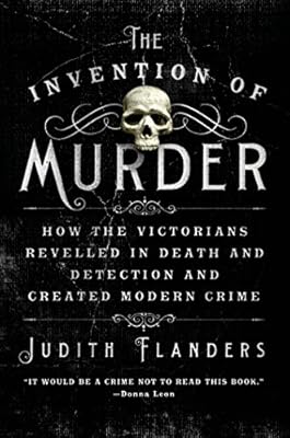 The Invention of Murder: How the Victorians Revelled in Death and Detection and Created Modern Crime