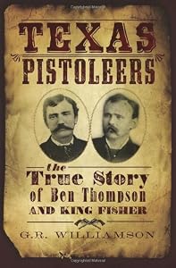 The Texas Pistoleers: The True Story of Ben Thompson and King Fisher