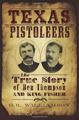 The Texas Pistoleers: The True Story of Ben Thompson and King Fisher