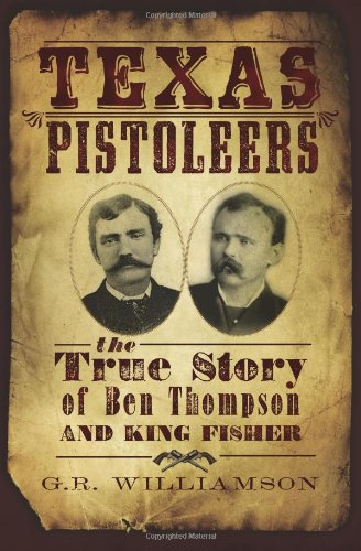 The Texas Pistoleers: The True Story of Ben Thompson and King Fisher by G.R. Williamson