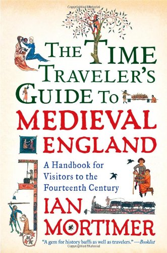 The Time Traveler's Guide to Medieval England: A Handbook for Visitors to the Fourteenth Century by Ian Mortimer